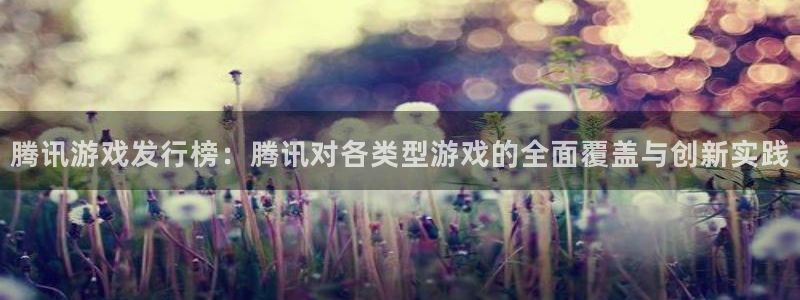 亿万28官网官网注册账号是什么：腾讯游戏发行榜：腾讯对各类型游戏的全面覆盖与创新实践