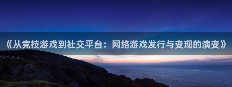 亿万28官网注册方法视频：《从竞技游戏到社交平台：网络游戏发行与变现的演变》