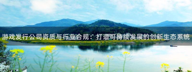 亿万28官网的奇趣腾讯是真的吗：游戏发行公司资质与行业合规：打造可持续发展的创新生态系统
