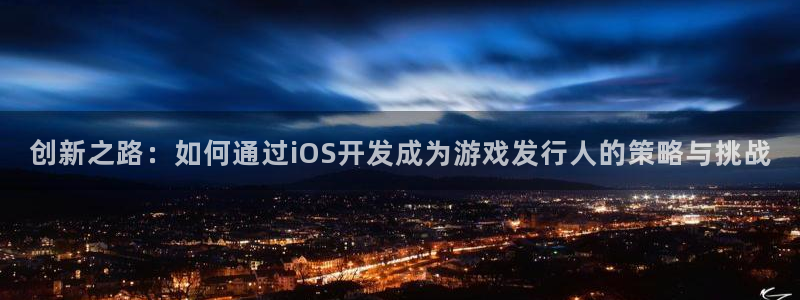 亿万28官网游戏平台高奖金玩法：创新之路：如何通过iOS开发成为游戏发行人的策略与挑战